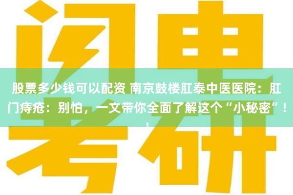 股票多少钱可以配资 南京鼓楼肛泰中医医院：肛门痔疮：别怕，一文带你全面了解这个“小秘密”！