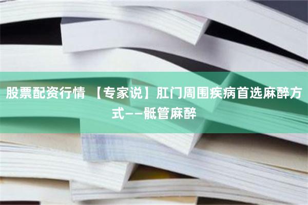 股票配资行情 【专家说】肛门周围疾病首选麻醉方式——骶管麻醉