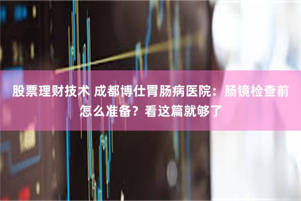 股票理财技术 成都博仕胃肠病医院：肠镜检查前怎么准备？看这篇就够了