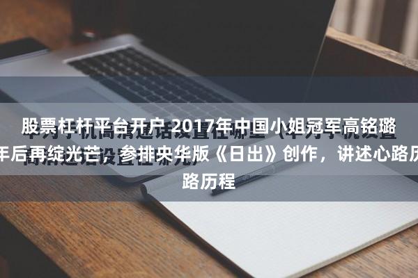 股票杠杆平台开户 2017年中国小姐冠军高铭璐七年后再绽光芒，参排央华版《日出》创作，讲述心路历程