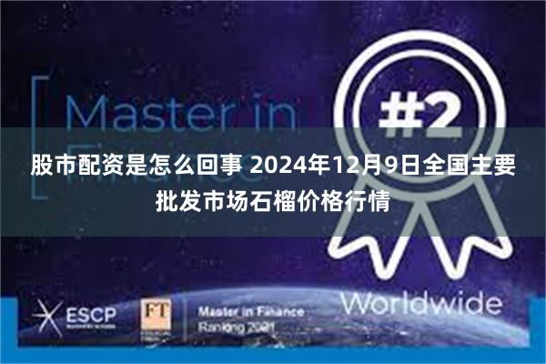 股市配资是怎么回事 2024年12月9日全国主要批发市场石榴价格行情