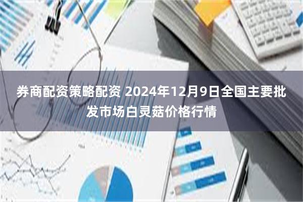 券商配资策略配资 2024年12月9日全国主要批发市场白灵菇价格行情