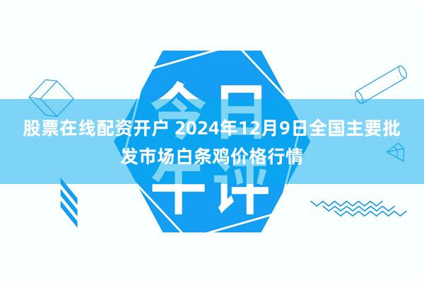 股票在线配资开户 2024年12月9日全国主要批发市场白条鸡价格行情