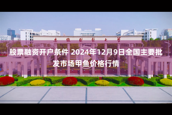 股票融资开户条件 2024年12月9日全国主要批发市场甲鱼价格行情