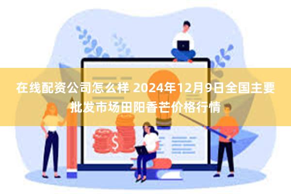 在线配资公司怎么样 2024年12月9日全国主要批发市场田阳香芒价格行情