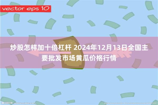 炒股怎样加十倍杠杆 2024年12月13日全国主要批发市场黄瓜价格行情