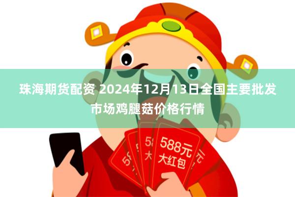 珠海期货配资 2024年12月13日全国主要批发市场鸡腿菇价格行情