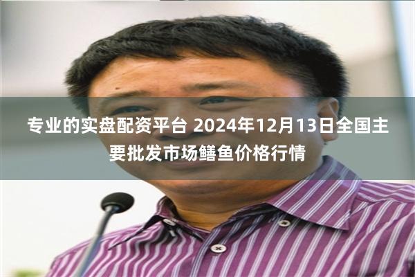 专业的实盘配资平台 2024年12月13日全国主要批发市场鳝鱼价格行情