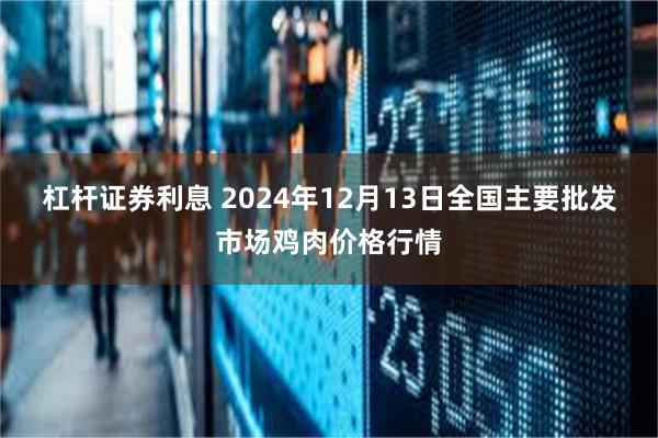 杠杆证券利息 2024年12月13日全国主要批发市场鸡肉价格行情