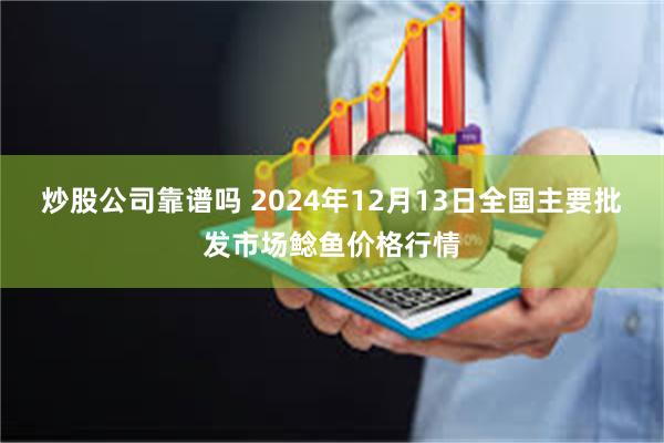 炒股公司靠谱吗 2024年12月13日全国主要批发市场鲶鱼价格行情