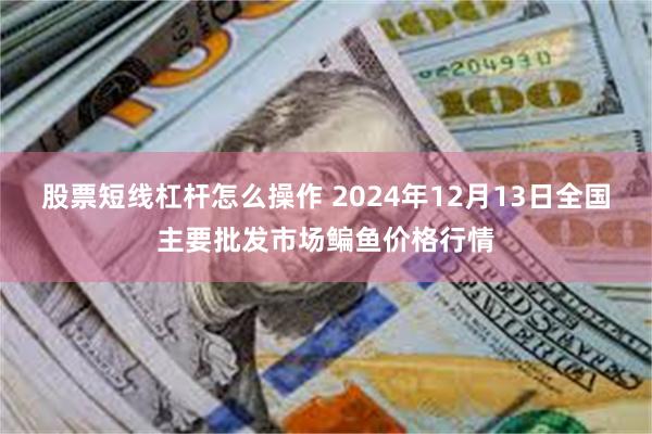 股票短线杠杆怎么操作 2024年12月13日全国主要批发市场鳊鱼价格行情