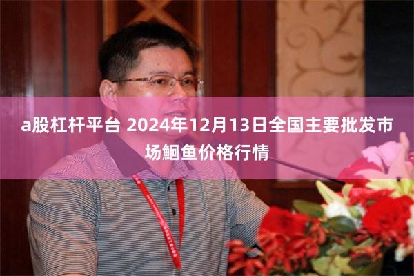 a股杠杆平台 2024年12月13日全国主要批发市场鮰鱼价格行情