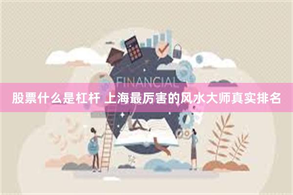 股票什么是杠杆 上海最厉害的风水大师真实排名