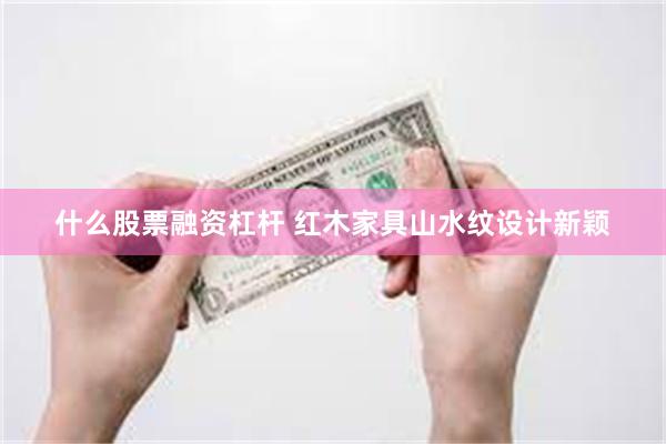 什么股票融资杠杆 红木家具山水纹设计新颖