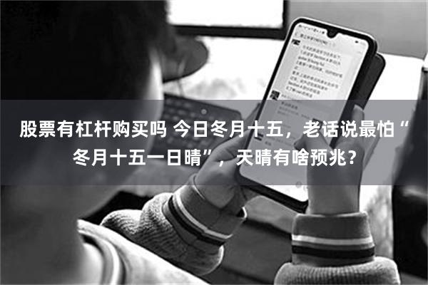 股票有杠杆购买吗 今日冬月十五，老话说最怕“冬月十五一日晴”，天晴有啥预兆？