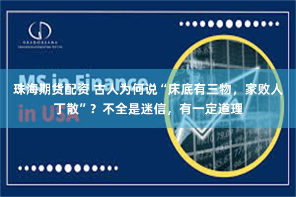 珠海期货配资 古人为何说“床底有三物，家败人丁散”？不全是迷信，有一定道理