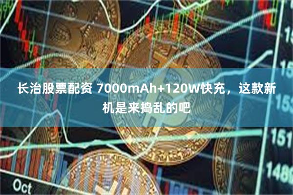 长治股票配资 7000mAh+120W快充，这款新机是来捣乱的吧