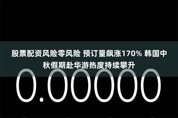 股票配资风险零风险 预订量飙涨170% 韩国中秋假期赴华游热度持续攀升