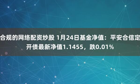 合规的网络配资炒股 1月24日基金净值：平安合信定开债最新净值1.1455，跌0.01%