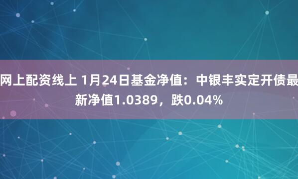 网上配资线上 1月24日基金净值：中银丰实定开债最新净值1.0389，跌0.04%