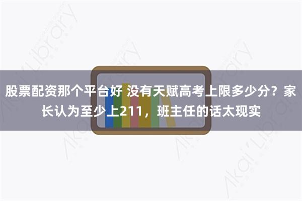 股票配资那个平台好 没有天赋高考上限多少分？家长认为至少上211，班主任的话太现实