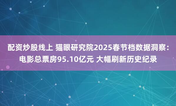 配资炒股线上 猫眼研究院2025春节档数据洞察：电影总票房95.10亿元 大幅刷新历史纪录