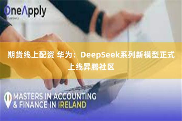 期货线上配资 华为：DeepSeek系列新模型正式上线昇腾社区