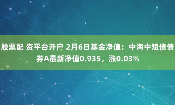 股票配 资平台开户 2月6日基金净值：中海中短债债券A最新净值0.935，涨0.03%