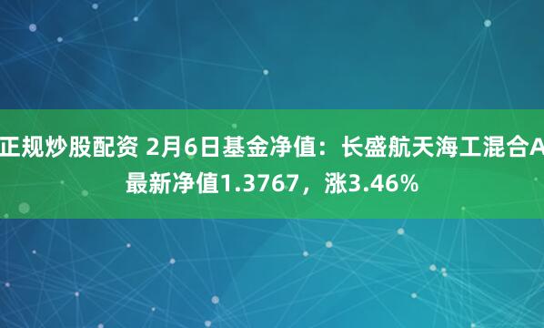 正规炒股配资 2月6日基金净值：长盛航天海工混合A最新净值1.3767，涨3.46%