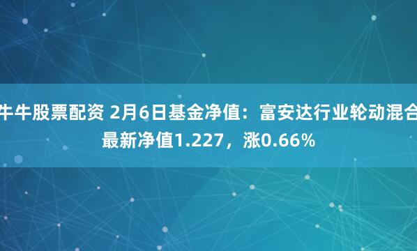 牛牛股票配资 2月6日基金净值：富安达行业轮动混合最新净值1.227，涨0.66%