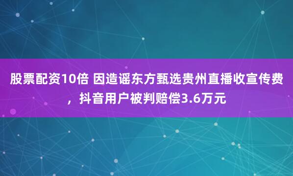 股票配资10倍 因造谣东方甄选贵州直播收宣传费，抖音用户被判赔偿3.6万元