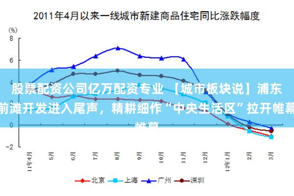 股票配资公司亿万配资专业 【城市板块说】浦东前滩开发进入尾声，精耕细作“中央生活区”拉开帷幕