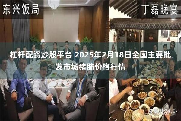 杠杆配资炒股平台 2025年2月18日全国主要批发市场猪肺价格行情