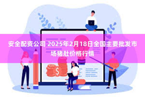 安全配资公司 2025年2月18日全国主要批发市场猪肚价格行情