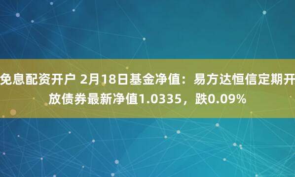 免息配资开户 2月18日基金净值：易方达恒信定期开放债券最新净值1.0335，跌0.09%