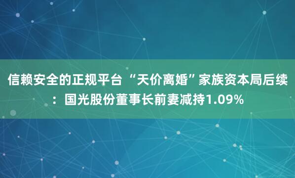 信赖安全的正规平台 “天价离婚”家族资本局后续：国光股份董事长前妻减持1.09%