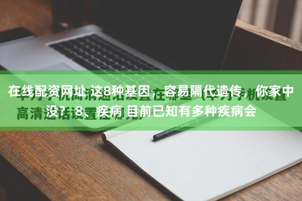 在线配资网址 这8种基因，容易隔代遗传，你家中没？ 8、疾病 目前已知有多种疾病会