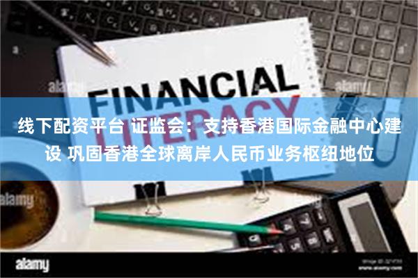 线下配资平台 证监会：支持香港国际金融中心建设 巩固香港全球离岸人民币业务枢纽地位