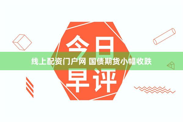 线上配资门户网 国债期货小幅收跌