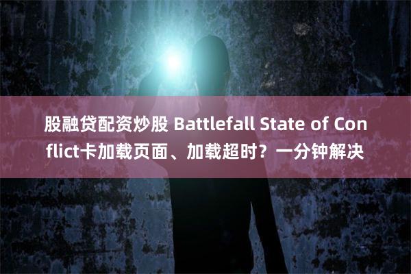 股融贷配资炒股 Battlefall State of Conflict卡加载页面、加载超时？一分钟解决