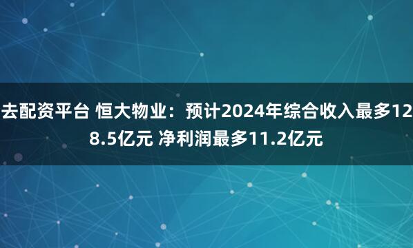 去配资平台 恒大物业：预计2024年综合收入最多128.5亿元 净利润最多11.2亿元