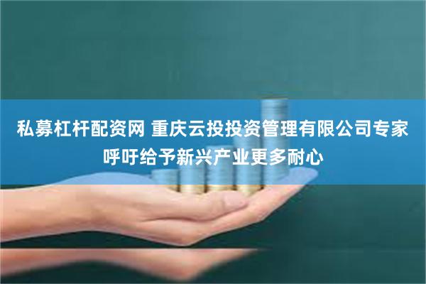 私募杠杆配资网 重庆云投投资管理有限公司专家呼吁给予新兴产业更多耐心