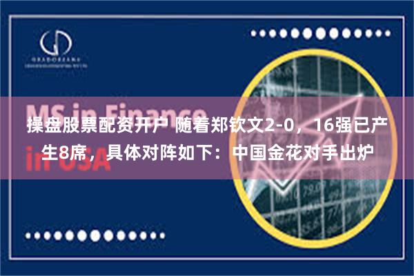 操盘股票配资开户 随着郑钦文2-0，16强已产生8席，具体对阵如下：中国金花对手出炉