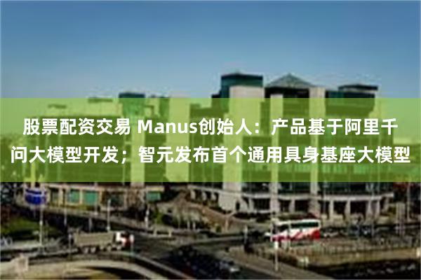 股票配资交易 Manus创始人：产品基于阿里千问大模型开发；智元发布首个通用具身基座大模型