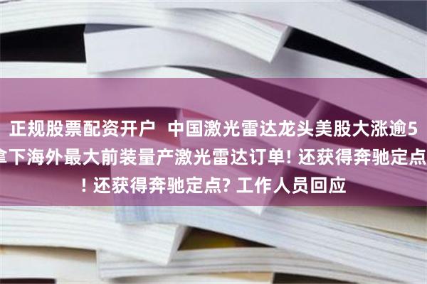 正规股票配资开户  中国激光雷达龙头美股大涨逾50%, 公司官宣拿下海外最大前装量产激光雷达订单! 还获得奔驰定点? 工作人员回应