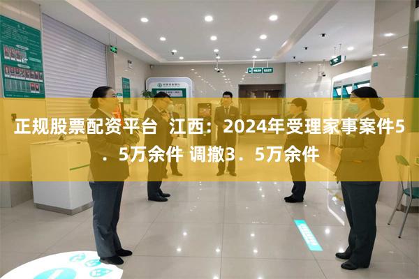 正规股票配资平台  江西：2024年受理家事案件5．5万余件 调撤3．5万余件