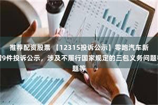 推荐配资股票 【12315投诉公示】零跑汽车新增9件投诉公示，涉及不履行国家规定的三包义务问题等