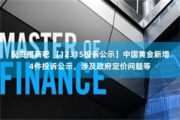 配资招商吧 【12315投诉公示】中国黄金新增4件投诉公示，涉及政府定价问题等