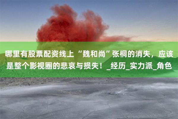 哪里有股票配资线上 “魏和尚”张桐的消失，应该是整个影视圈的悲哀与损失！_经历_实力派_角色