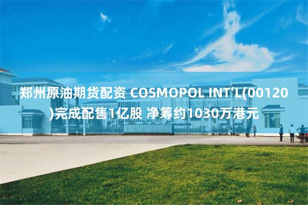 郑州原油期货配资 COSMOPOL INT‘L(00120)完成配售1亿股 净筹约1030万港元